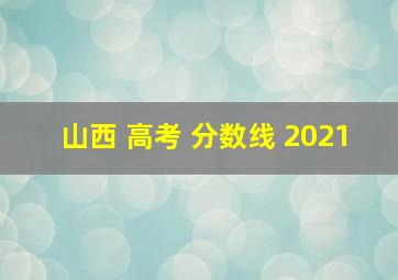 山西 高考 分数线 2021